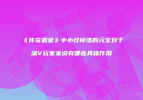 《传奇霸业》中小怪掉落的元宝对于满V玩家来说有哪些具体作用