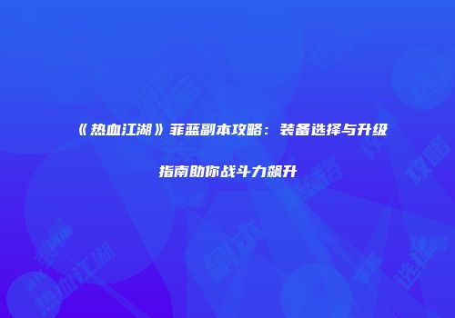 《热血江湖》菲蓝副本攻略：装备选择与升级指南助你战斗力飙升