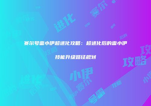 赛尔号雷小伊超进化攻略：超进化后的雷小伊技能升级路径规划