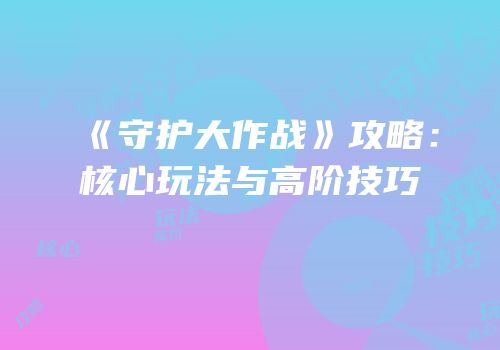 《守护大作战》攻略：核心玩法与高阶技巧