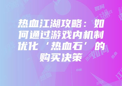 热血江湖攻略：如何通过游戏内机制优化‘热血石’的购买决策