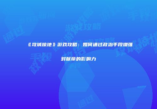 《攻城掠地》游戏攻略：如何通过政治手段增强对献帝的影响力