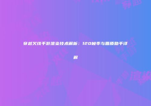 穿越火线手游渲染技术解析：120帧率与画质助手详解