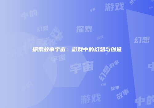 探索故事宇宙：游戏中的幻想与创造