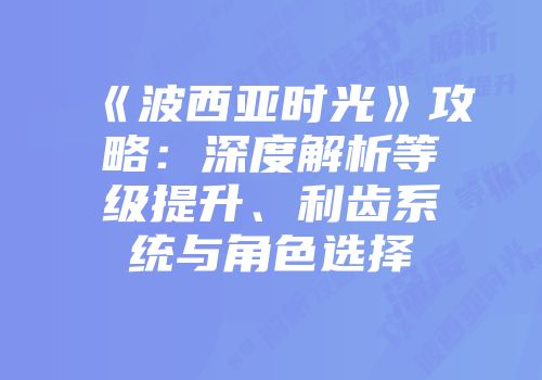 《波西亚时光》攻略：深度解析等级提升、利齿系统与角色选择
