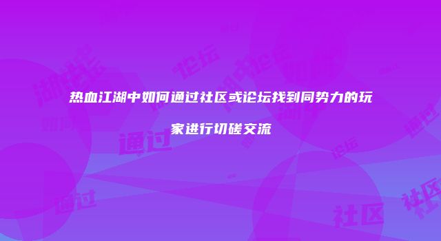 热血江湖中如何通过社区或论坛找到同势力的玩家进行切磋交流