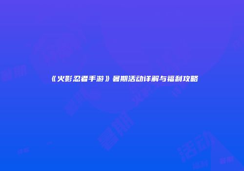 《火影忍者手游》暑期活动详解与福利攻略