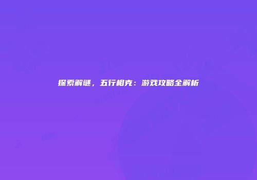 探索解谜，五行相克：游戏攻略全解析
