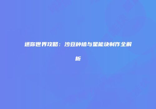 迷你世界攻略：沙豆种植与星能块制作全解析
