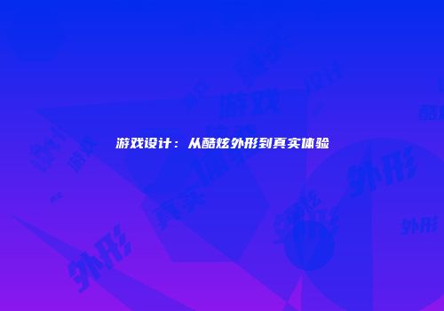游戏设计：从酷炫外形到真实体验