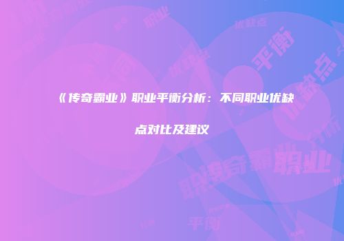 《传奇霸业》职业平衡分析：不同职业优缺点对比及建议