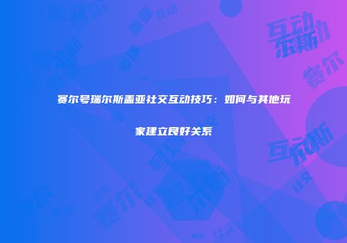 赛尔号瑞尔斯盖亚社交互动技巧：如何与其他玩家建立良好关系