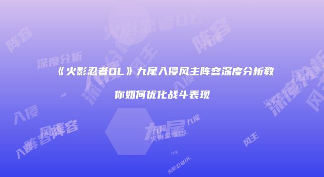 《火影忍者OL》九尾入侵风主阵容深度分析教你如何优化战斗表现