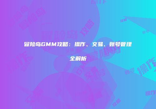 冒险岛GMM攻略：操作、交易、账号管理全解析