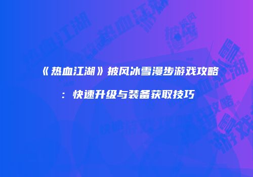 《热血江湖》披风冰雪漫步游戏攻略：快速升级与装备获取技巧