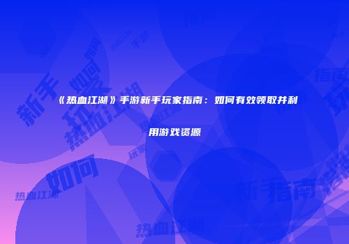 《热血江湖》手游新手玩家指南：如何有效领取并利用游戏资源