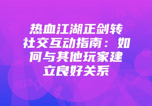 热血江湖正剑转社交互动指南:如何与其他玩家建立良好关系