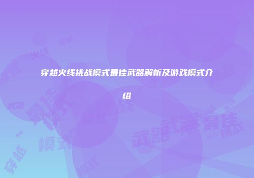 穿越火线挑战模式最佳武器解析及游戏模式介绍