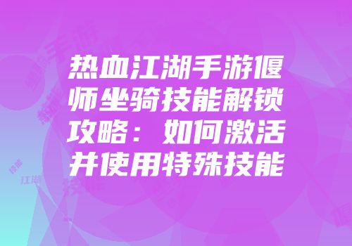热血江湖手游偃师坐骑技能解锁攻略：如何激活并使用特殊技能
