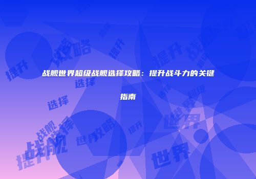战舰世界超级战舰选择攻略：提升战斗力的关键指南