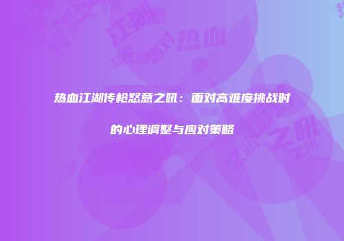 热血江湖传枪怒意之吼：面对高难度挑战时的心理调整与应对策略