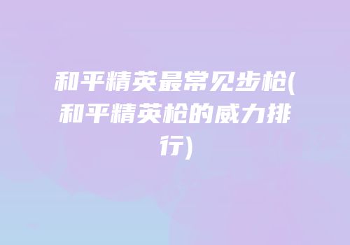 和平精英最常见步枪(和平精英枪的威力排行)