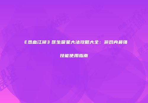 《热血江湖》医生吸星大法攻略大全：游戏内最强技能使用指南