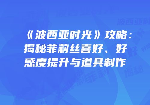 《波西亚时光》攻略：揭秘菲莉丝喜好、好感度提升与道具制作