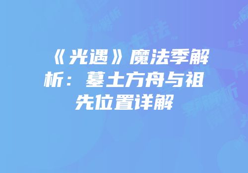 《光遇》魔法季解析：墓土方舟与祖先位置详解