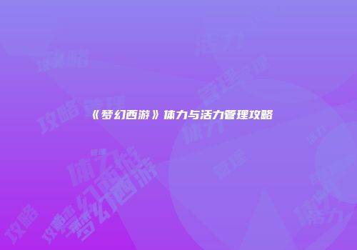 《梦幻西游》体力与活力管理攻略