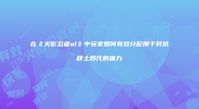 在《火影忍者ol》中玩家如何有效分配用于对抗秽土四代的体力
