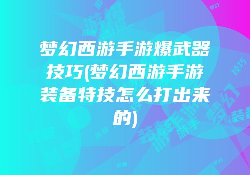 梦幻西游手游爆武器技巧(梦幻西游手游装备特技怎么打出来的)