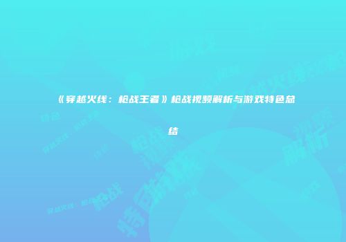 《穿越火线：枪战王者》枪战视频解析与游戏特色总结