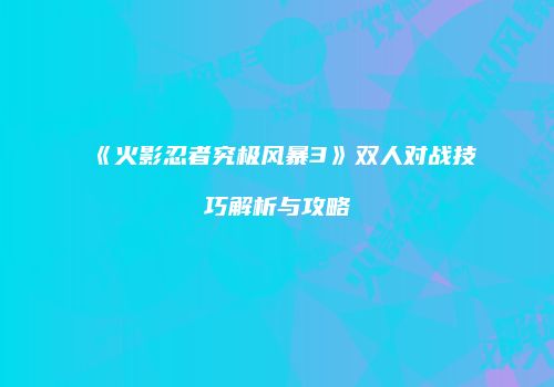 《火影忍者究极风暴3》双人对战技巧解析与攻略