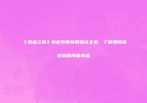 《热血江湖》转枪外观获取途径全览：了解如何高效获取所需物品