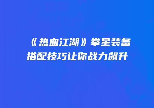 《热血江湖》拳星装备搭配技巧让你战力飙升
