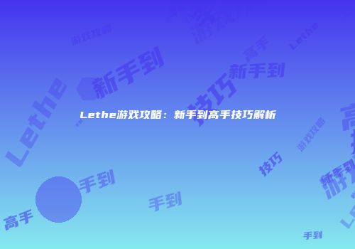Lethe游戏攻略：新手到高手技巧解析