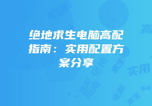绝地求生电脑高配指南：实用配置方案分享