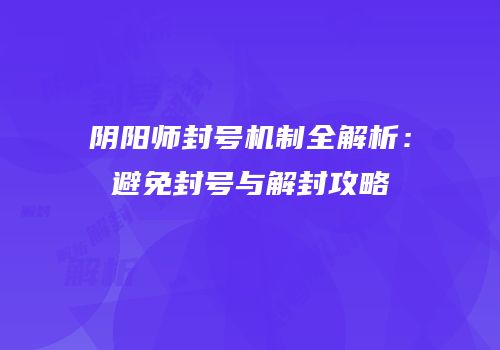 阴阳师封号机制全解析：避免封号与解封攻略