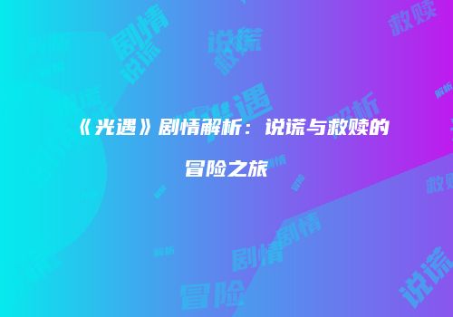 《光遇》剧情解析：说谎与救赎的冒险之旅