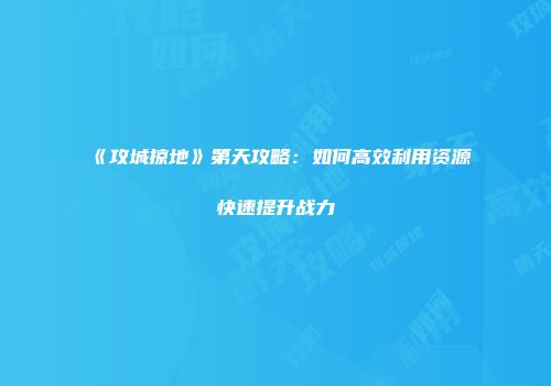 《攻城掠地》第天攻略：如何高效利用资源快速提升战力