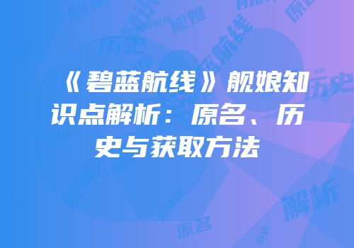 《碧蓝航线》舰娘知识点解析：原名、历史与获取方法