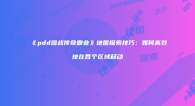《pdd团战传奇霸业》地图探索技巧：如何高效地在各个区域移动