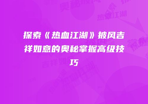探索《热血江湖》披风吉祥如意的奥秘掌握高级技巧