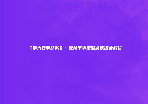 《第六装甲部队》：硬核军事策略游戏深度解析