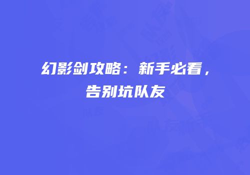 幻影剑攻略：新手必看，告别坑队友
