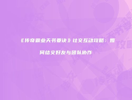 《传奇霸业天书要诀》社交互动攻略：如何结交好友与团队协作