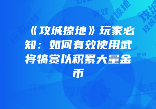 《攻城掠地》玩家必知:如何有效使用武将犒赏以积累大量金币