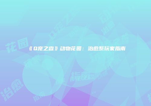 《Q宠之森》动物花园：治愈系玩家指南