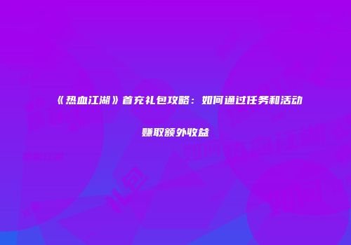 《热血江湖》首充礼包攻略：如何通过任务和活动赚取额外收益